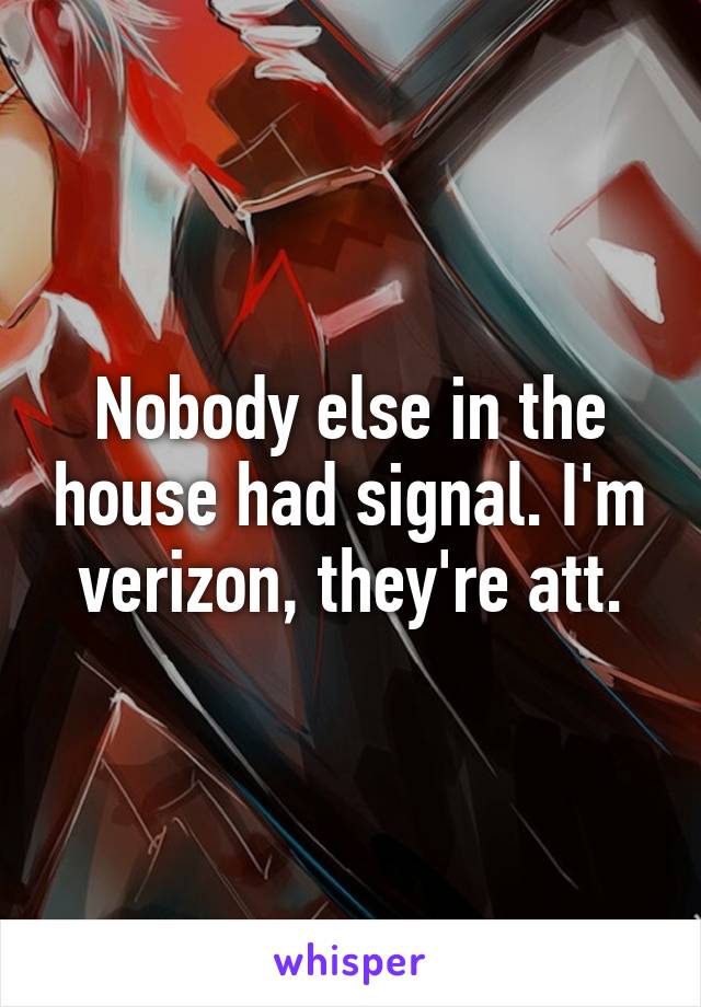 Nobody else in the house had signal. I'm verizon, they're att.