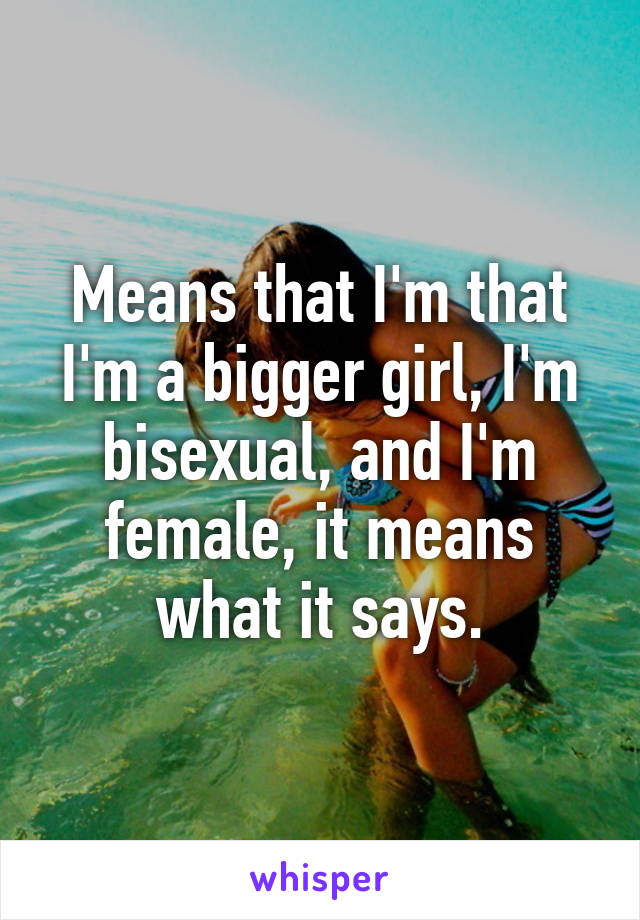 Means that I'm that I'm a bigger girl, I'm bisexual, and I'm female, it means what it says.