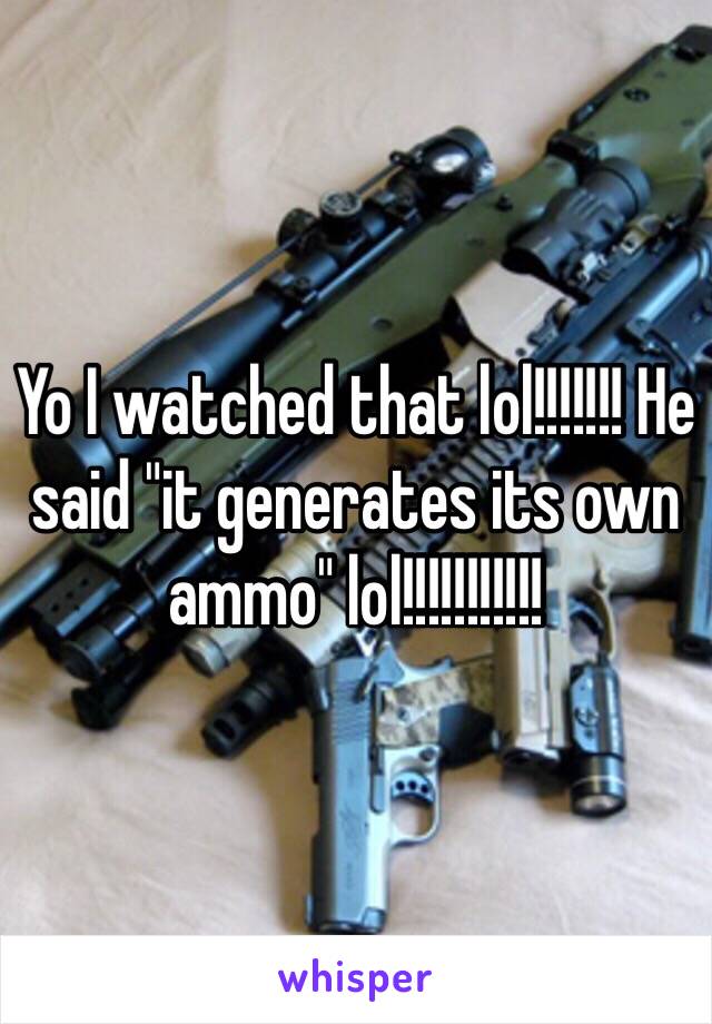 Yo I watched that lol!!!!!!! He said "it generates its own ammo" lol!!!!!!!!!!!