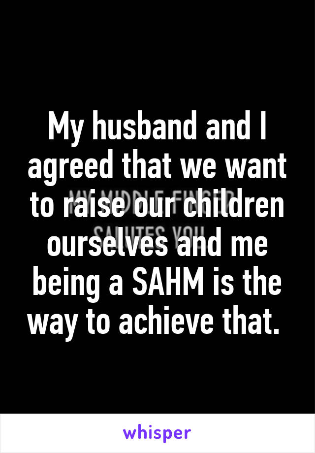 My husband and I agreed that we want to raise our children ourselves and me being a SAHM is the way to achieve that. 