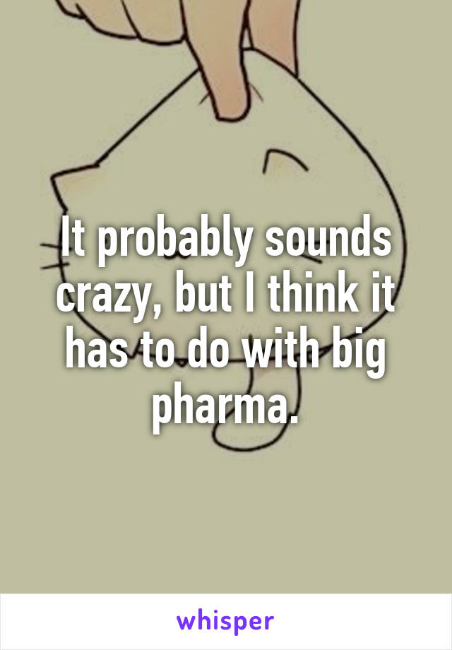 It probably sounds crazy, but I think it has to do with big pharma.