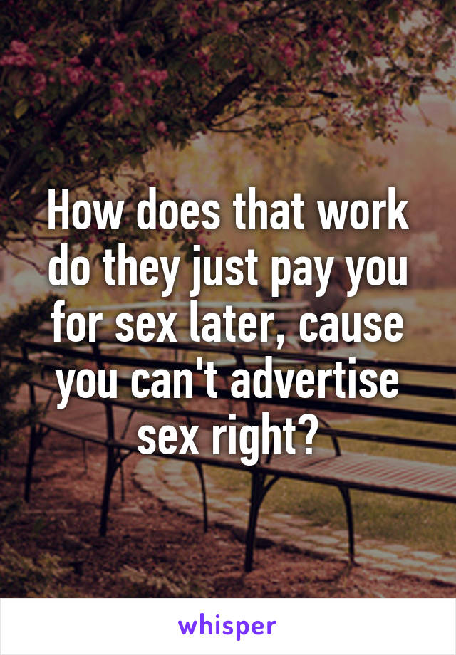 How does that work do they just pay you for sex later, cause you can't advertise sex right?