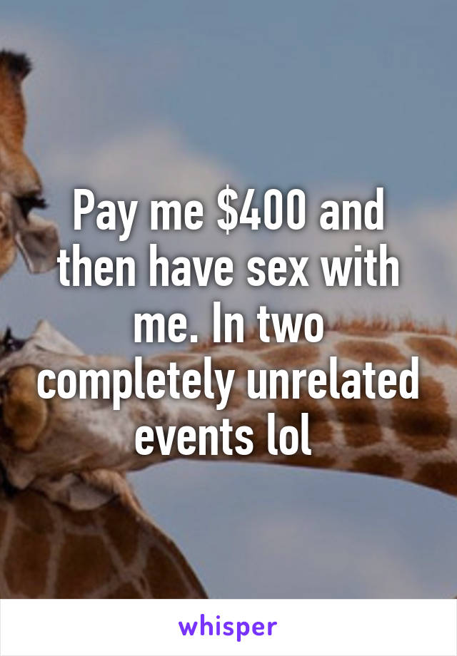 Pay me $400 and then have sex with me. In two completely unrelated events lol 