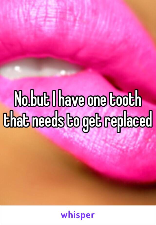 No.but I have one tooth that needs to get replaced 