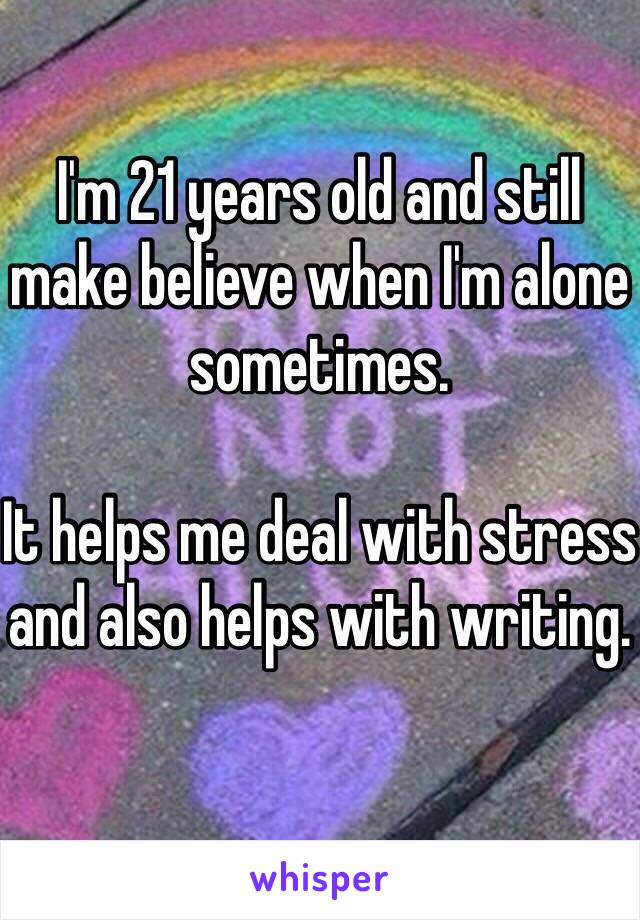 I'm 21 years old and still make believe when I'm alone sometimes.

It helps me deal with stress and also helps with writing.