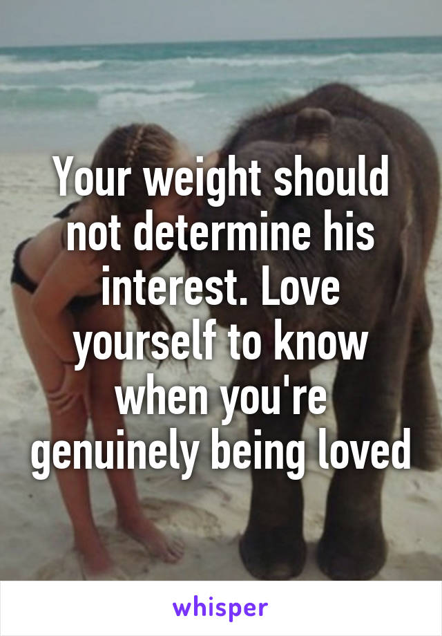 Your weight should not determine his interest. Love yourself to know when you're genuinely being loved
