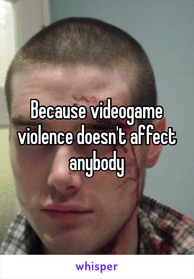 Because videogame violence doesn't affect anybody