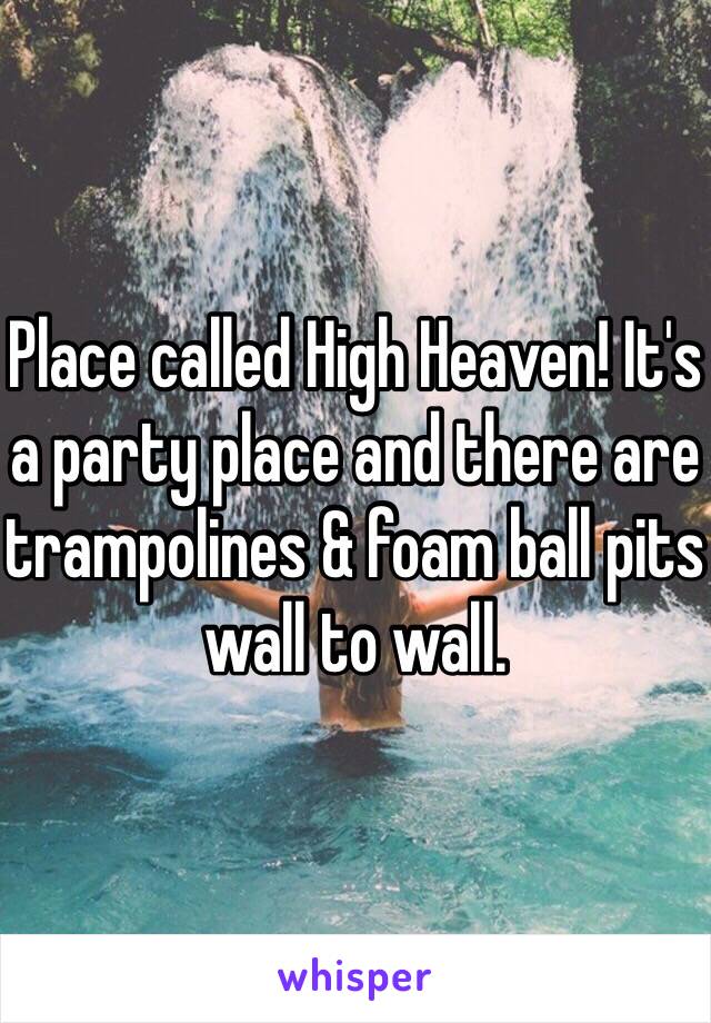 Place called High Heaven! It's a party place and there are trampolines & foam ball pits wall to wall.