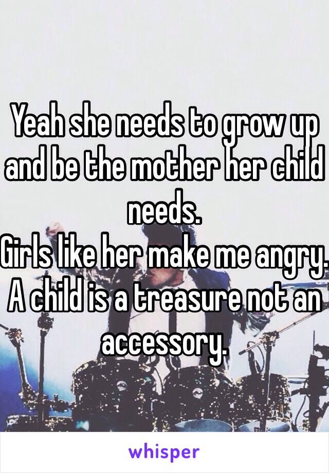 Yeah she needs to grow up and be the mother her child needs. 
Girls like her make me angry. A child is a treasure not an accessory. 