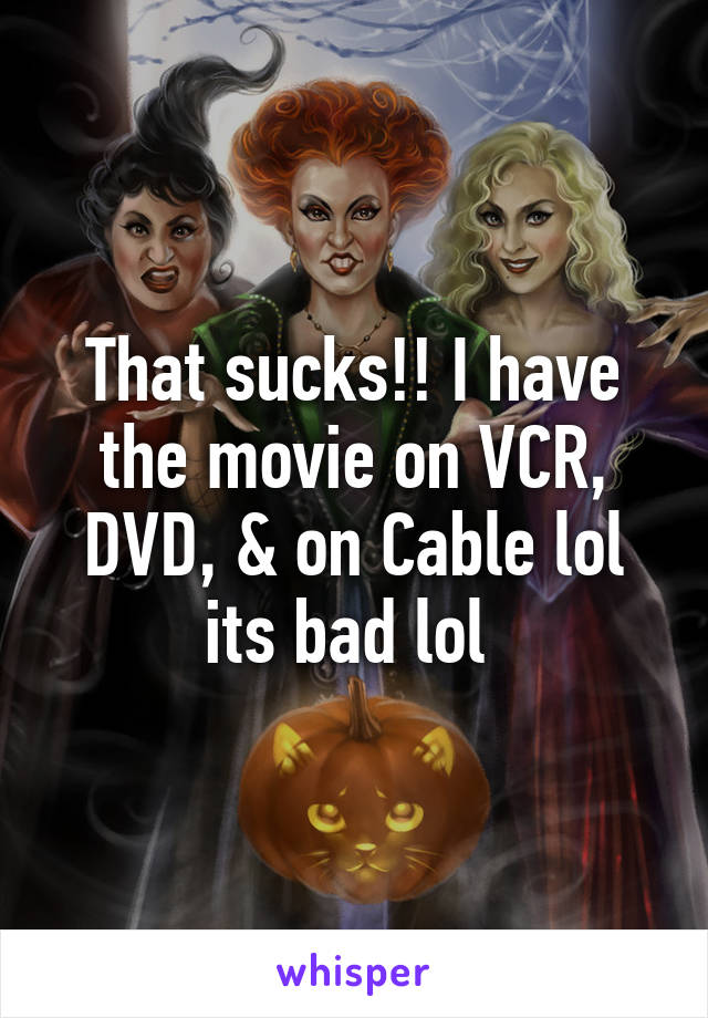 That sucks!! I have the movie on VCR, DVD, & on Cable lol its bad lol 
