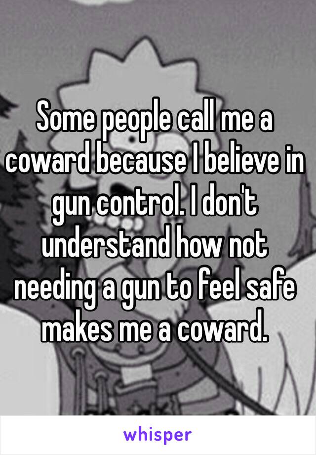 Some people call me a coward because I believe in gun control. I don't understand how not needing a gun to feel safe makes me a coward.