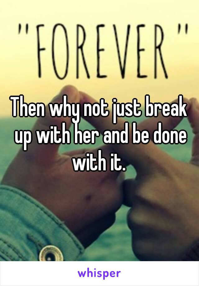 Then why not just break up with her and be done with it. 