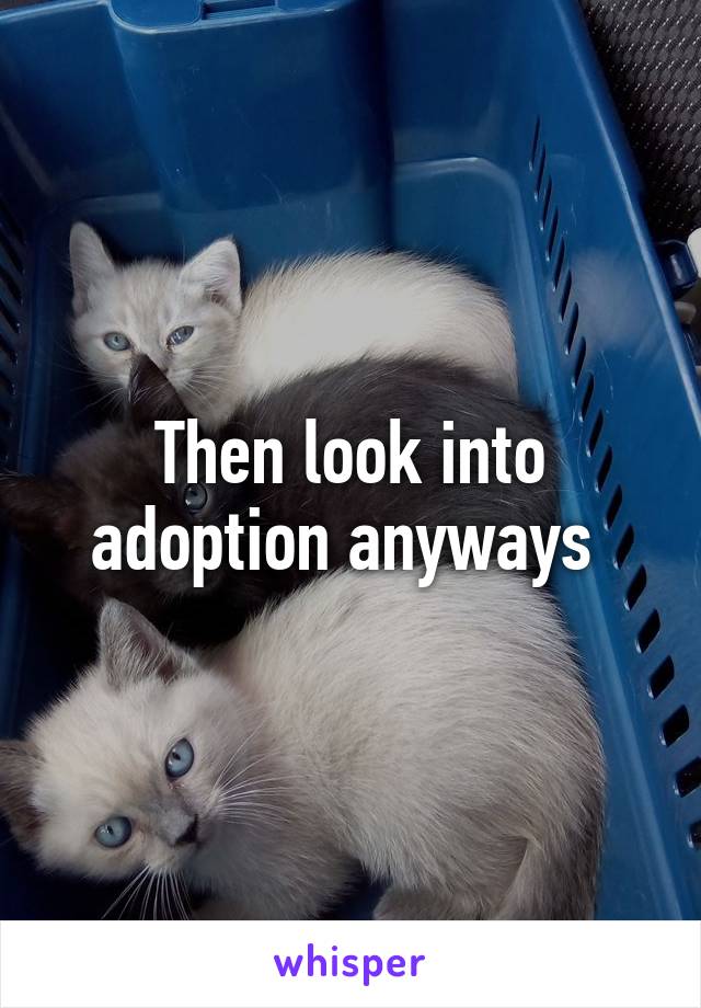 Then look into adoption anyways 