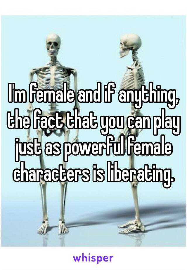 I'm female and if anything, the fact that you can play just as powerful female characters is liberating. 
