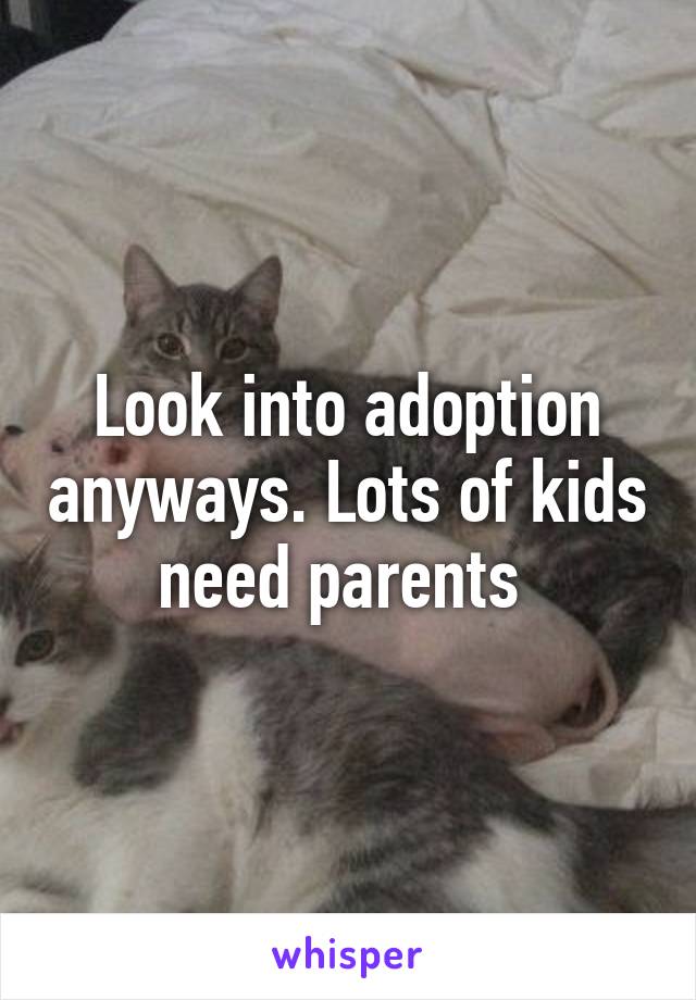 Look into adoption anyways. Lots of kids need parents 