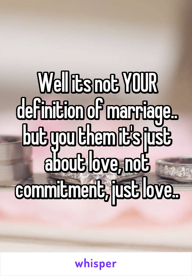 Well its not YOUR definition of marriage.. but you them it's just about love, not commitment, just love..