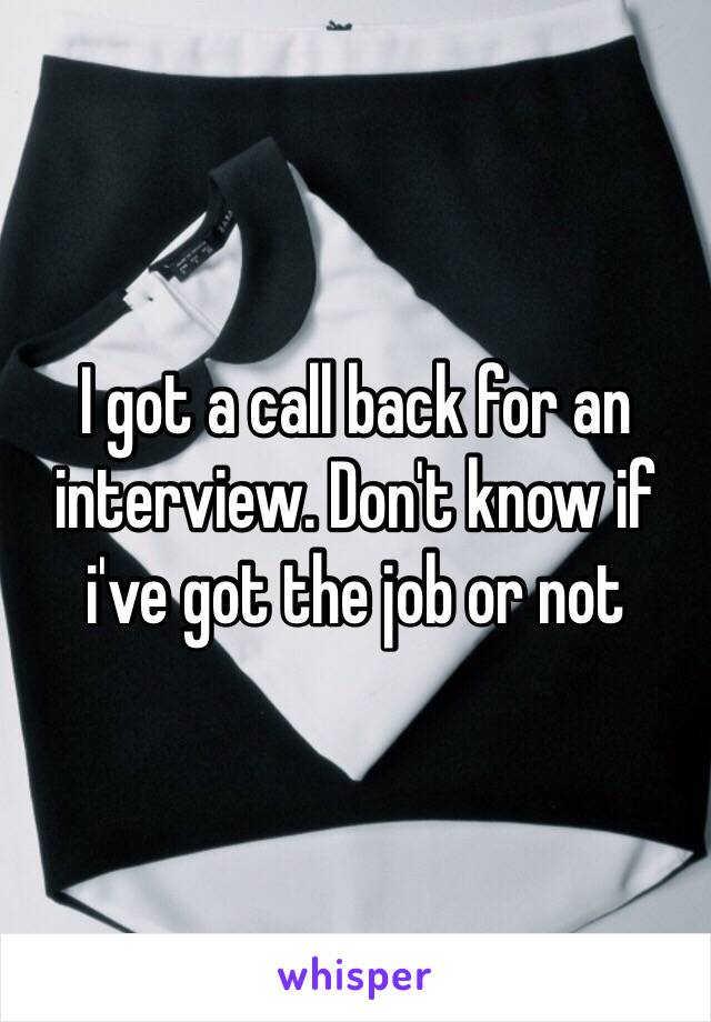 I got a call back for an interview. Don't know if i've got the job or not