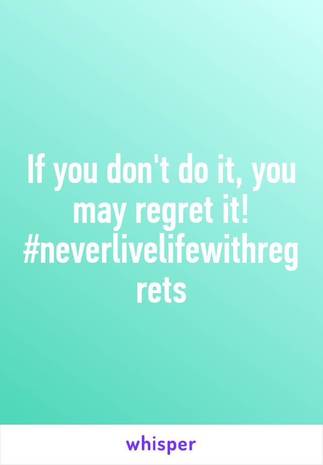If you don't do it, you may regret it! #neverlivelifewithregrets