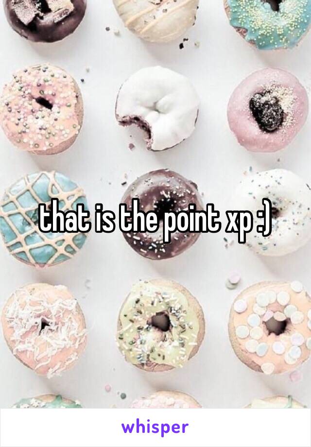 that is the point xp :)