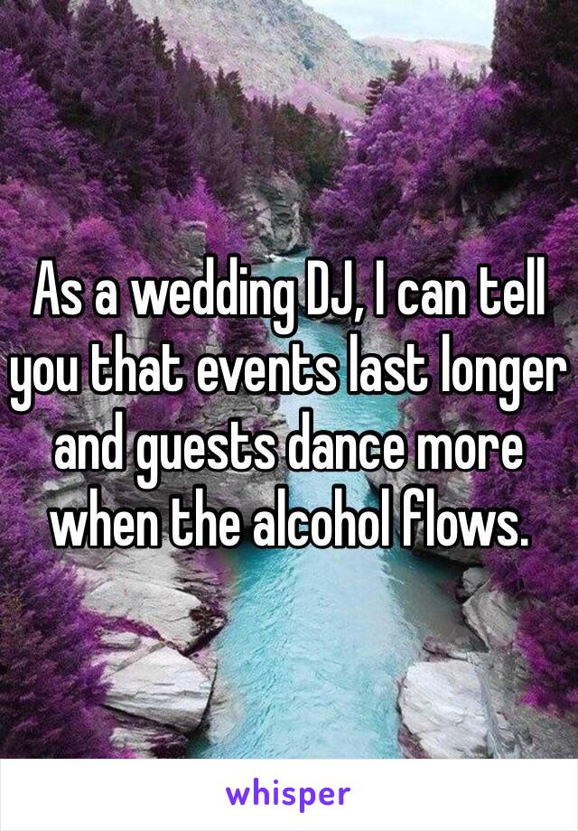 As a wedding DJ, I can tell you that events last longer and guests dance more when the alcohol flows. 