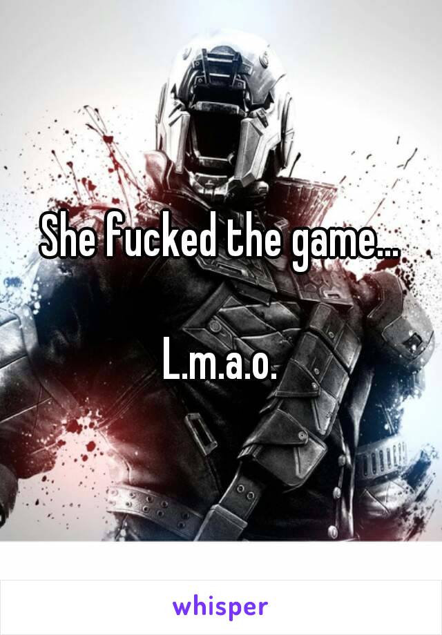 She fucked the game...

L.m.a.o.
