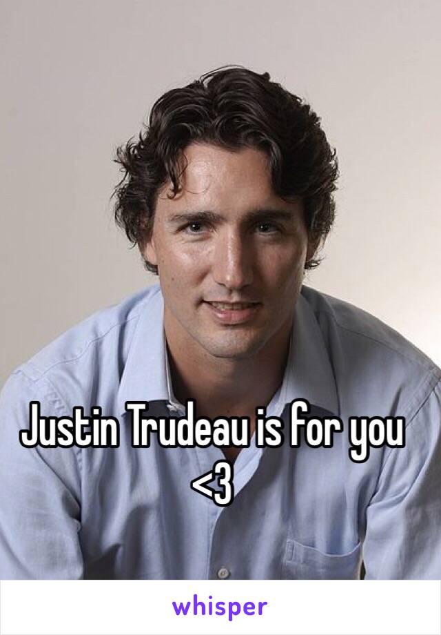 Justin Trudeau is for you <3