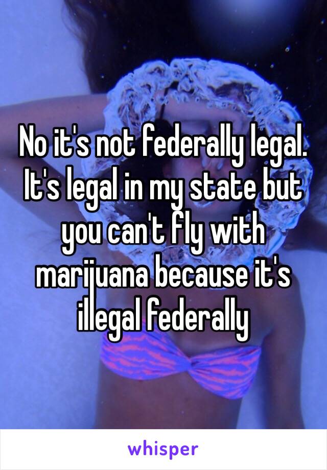 No it's not federally legal. It's legal in my state but you can't fly with marijuana because it's illegal federally 