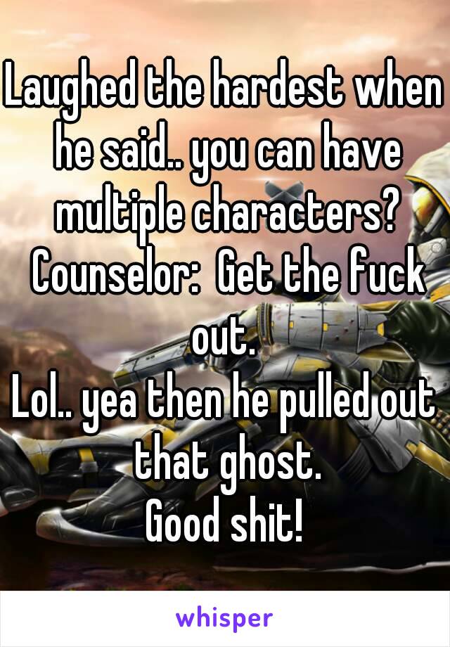 Laughed the hardest when he said.. you can have multiple characters? Counselor:  Get the fuck out. 
Lol.. yea then he pulled out that ghost.
Good shit!