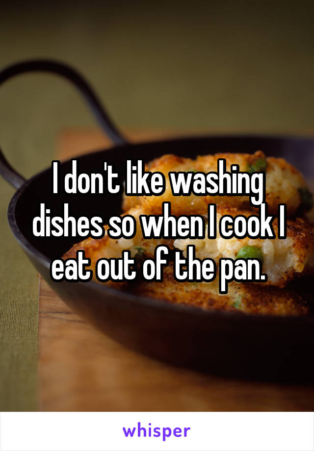 I don't like washing dishes so when I cook I eat out of the pan.