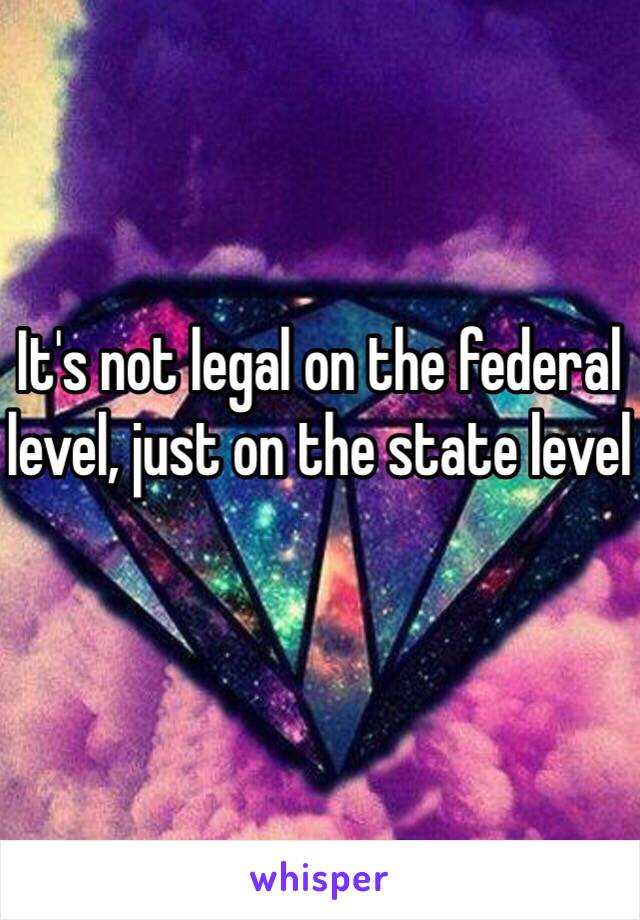 It's not legal on the federal level, just on the state level