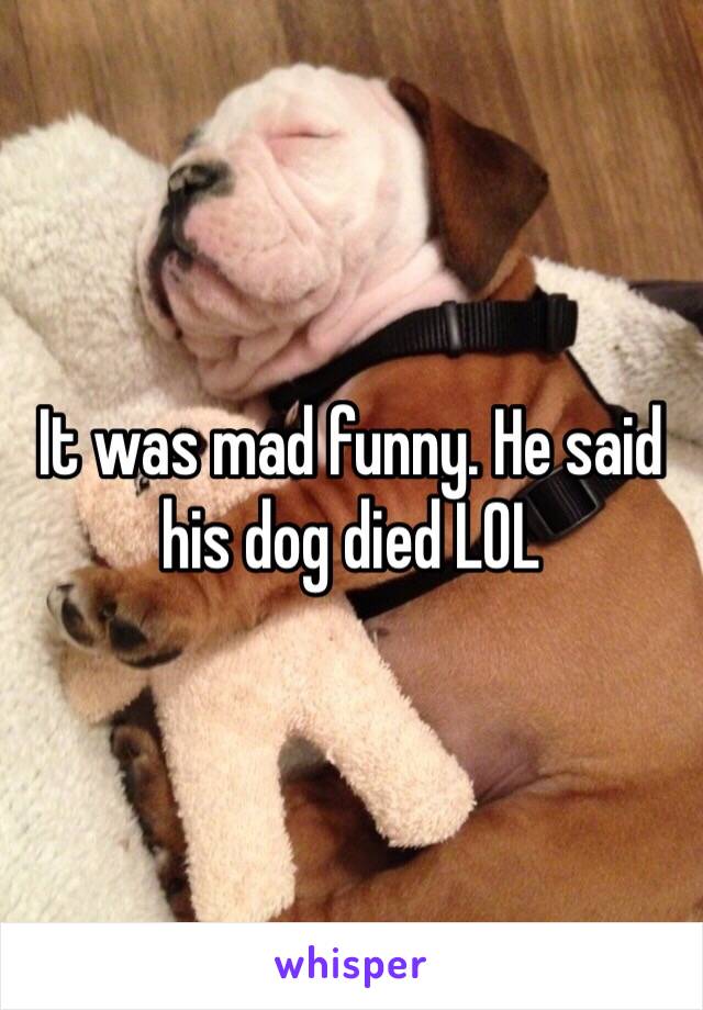 It was mad funny. He said his dog died LOL