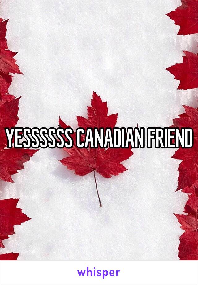 YESSSSSS CANADIAN FRIEND