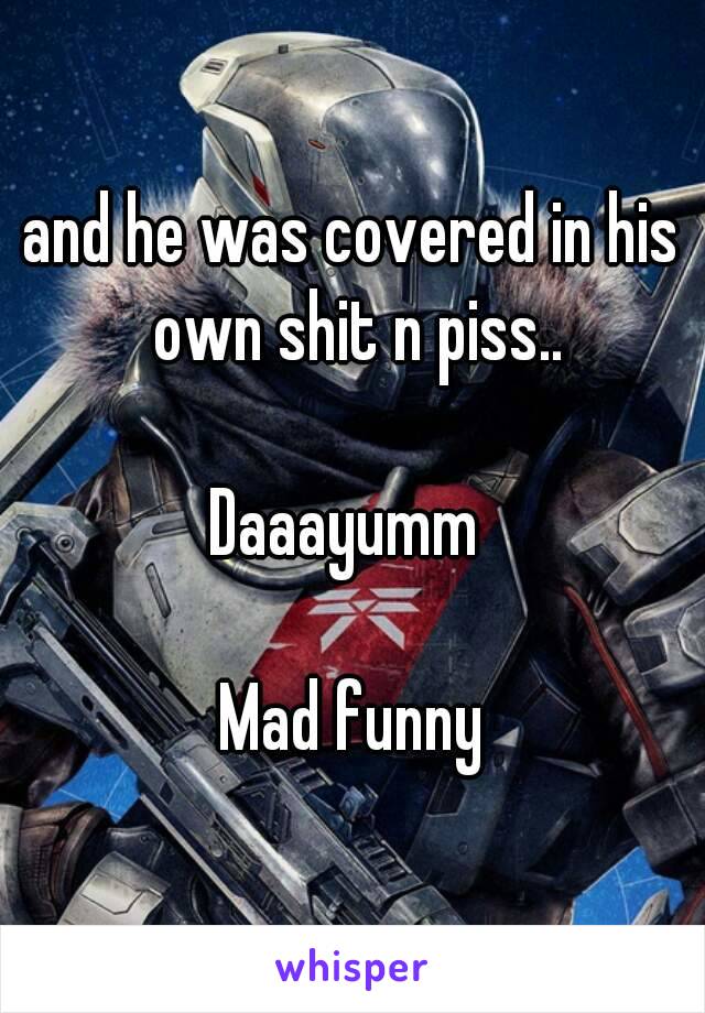 and he was covered in his own shit n piss..

Daaayumm 

Mad funny