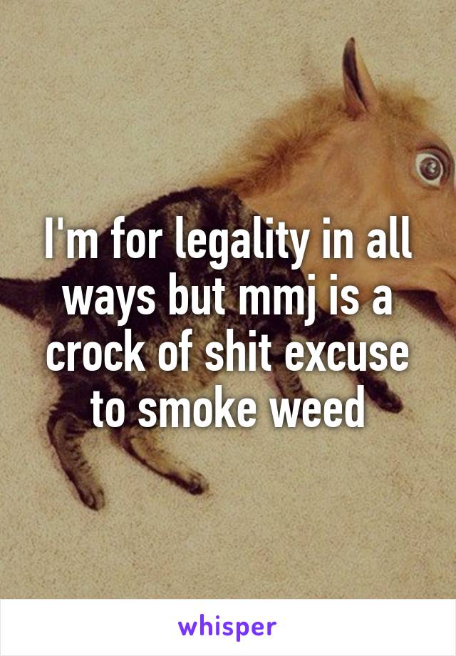 I'm for legality in all ways but mmj is a crock of shit excuse to smoke weed