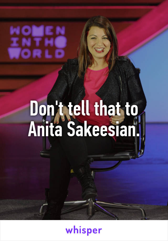Don't tell that to Anita Sakeesian.