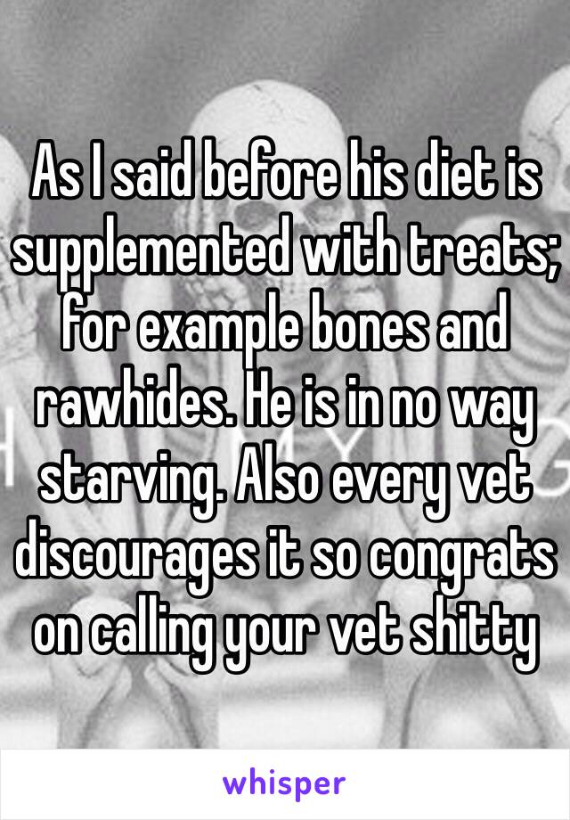 As I said before his diet is supplemented with treats; for example bones and rawhides. He is in no way starving. Also every vet discourages it so congrats on calling your vet shitty