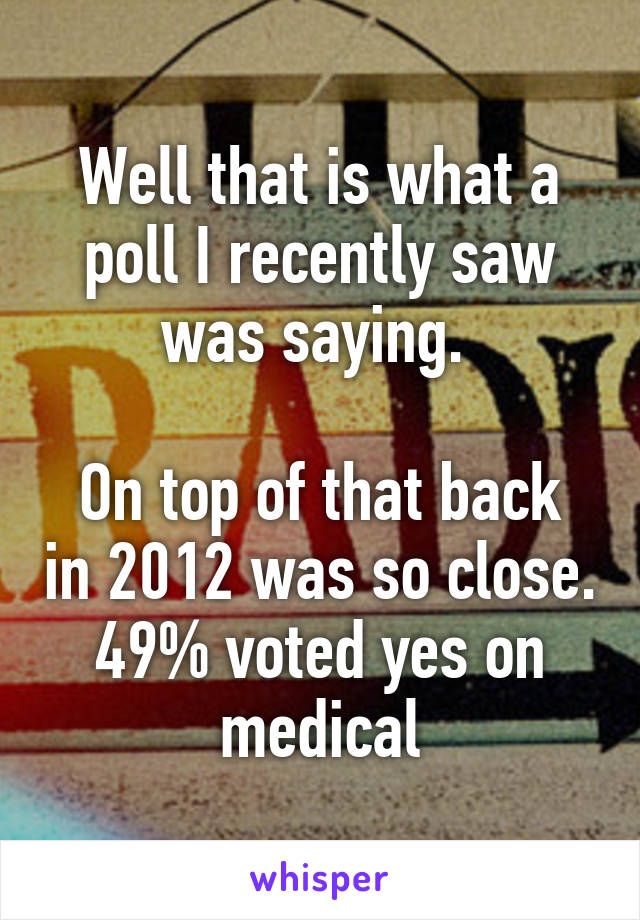 Well that is what a poll I recently saw was saying. 

On top of that back in 2012 was so close. 49% voted yes on medical