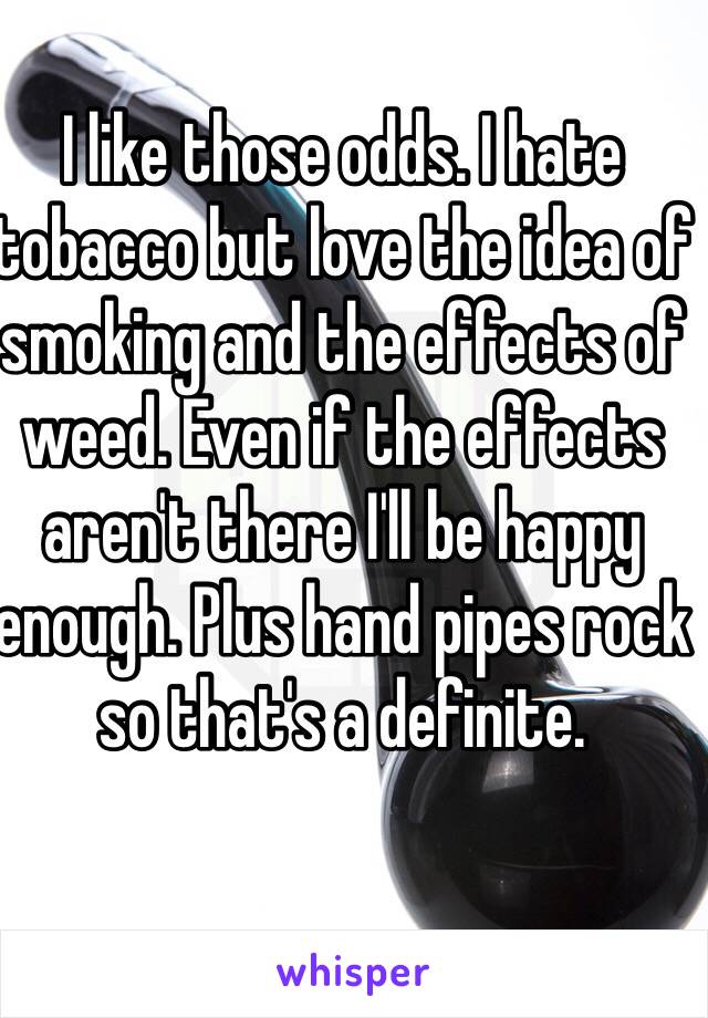 I like those odds. I hate tobacco but love the idea of smoking and the effects of weed. Even if the effects aren't there I'll be happy enough. Plus hand pipes rock so that's a definite. 
