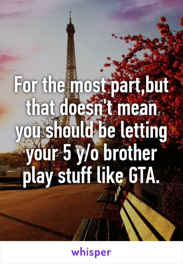 For the most part,but that doesn't mean you should be letting your 5 y/o brother play stuff like GTA.