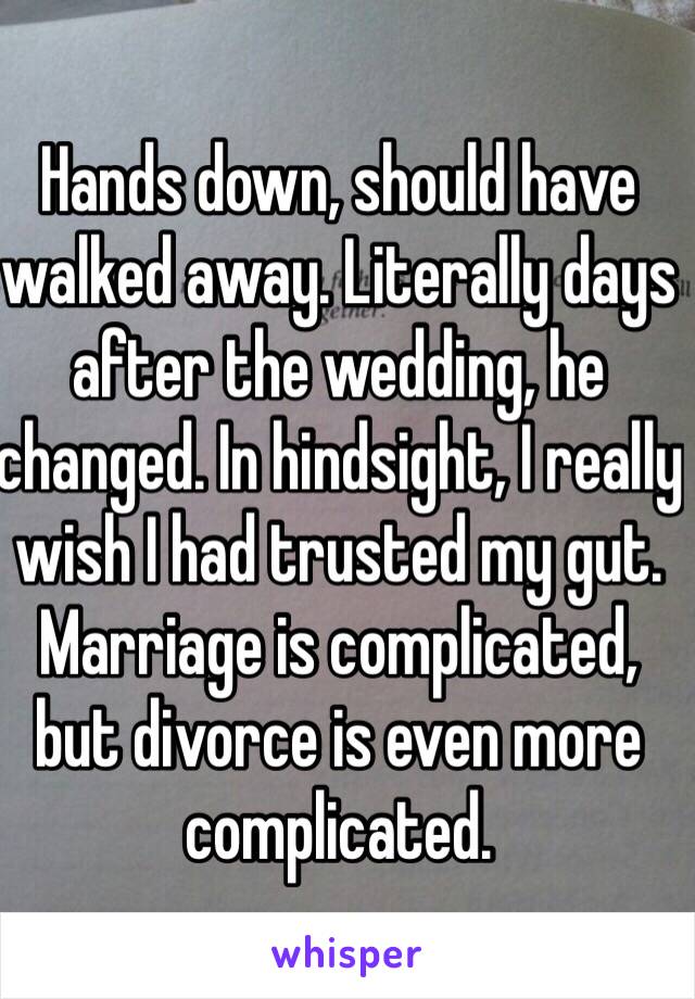 Hands down, should have walked away. Literally days after the wedding, he changed. In hindsight, I really wish I had trusted my gut. Marriage is complicated, but divorce is even more complicated. 