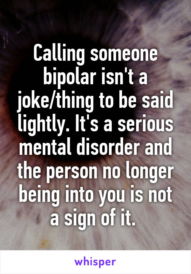 Calling someone bipolar isn't a joke/thing to be said lightly. It's a serious mental disorder and the person no longer being into you is not a sign of it. 