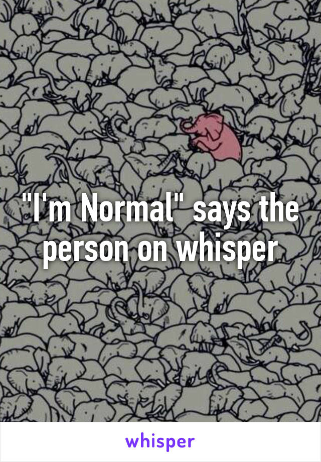 "I'm Normal" says the person on whisper