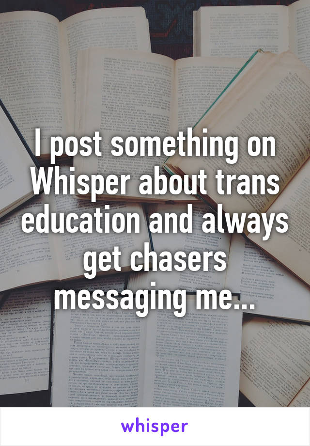 I post something on Whisper about trans education and always get chasers messaging me...