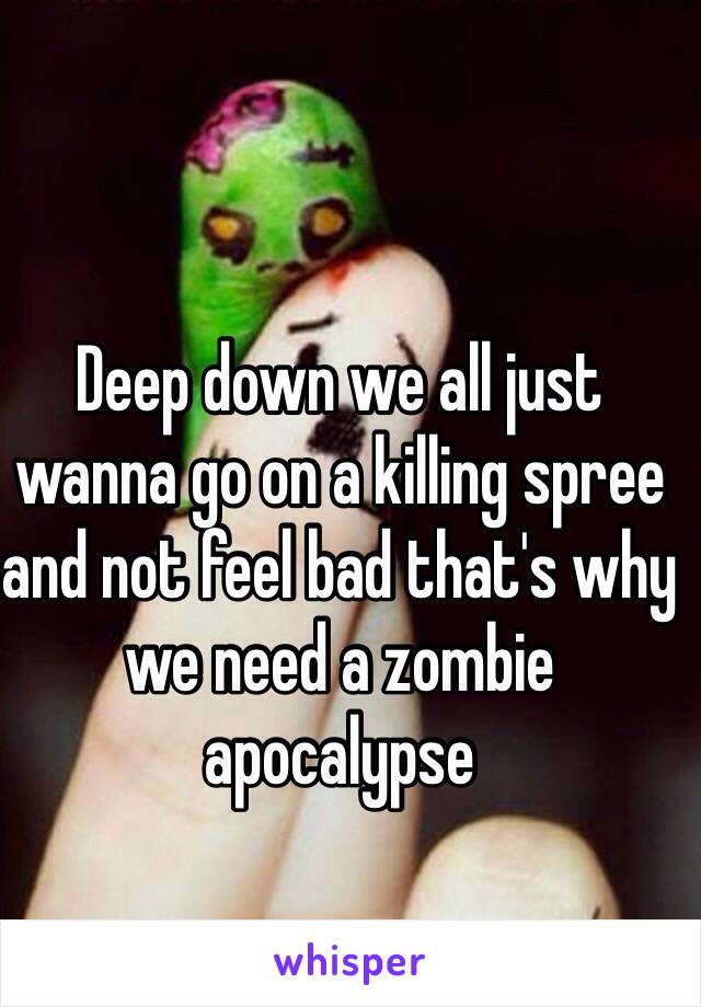 Deep down we all just wanna go on a killing spree and not feel bad that's why we need a zombie apocalypse 