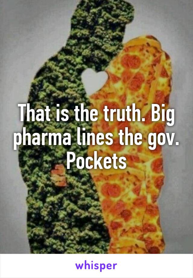 That is the truth. Big pharma lines the gov. Pockets