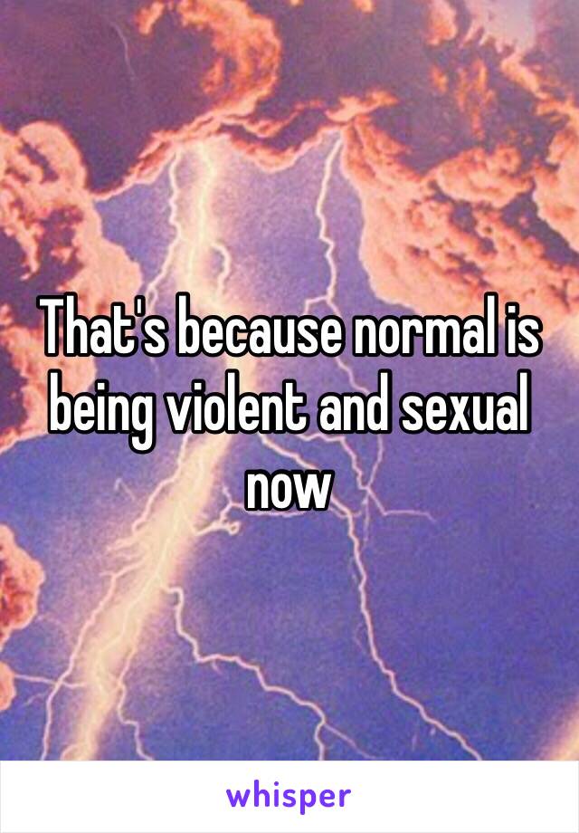That's because normal is being violent and sexual now