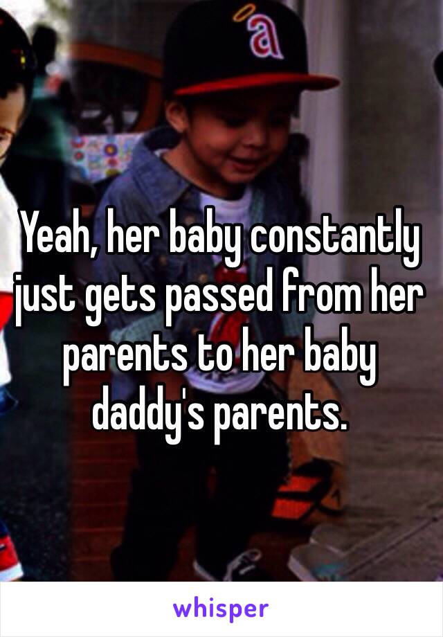 Yeah, her baby constantly just gets passed from her parents to her baby daddy's parents. 