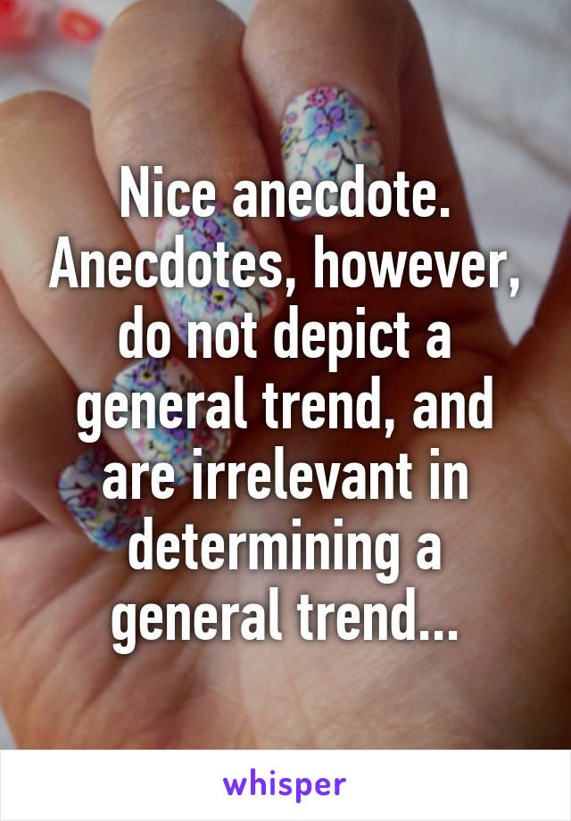Nice anecdote. Anecdotes, however, do not depict a general trend, and are irrelevant in determining a general trend...