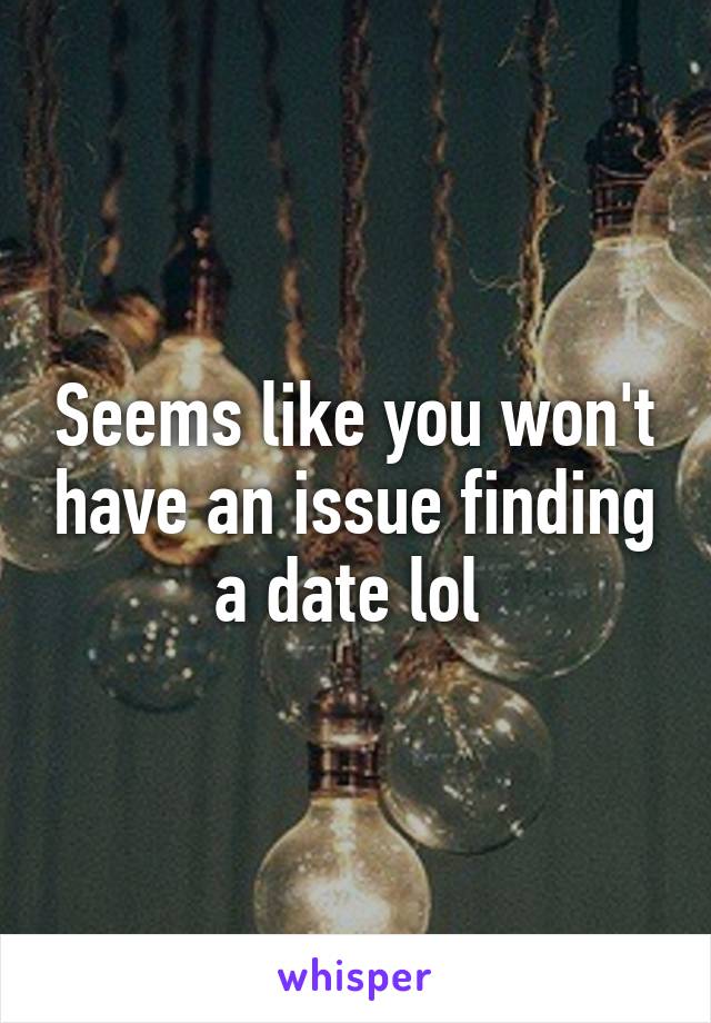 Seems like you won't have an issue finding a date lol 