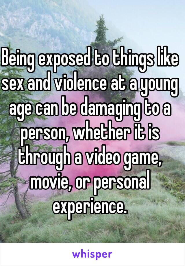 Being exposed to things like sex and violence at a young age can be damaging to a person, whether it is through a video game, movie, or personal experience.